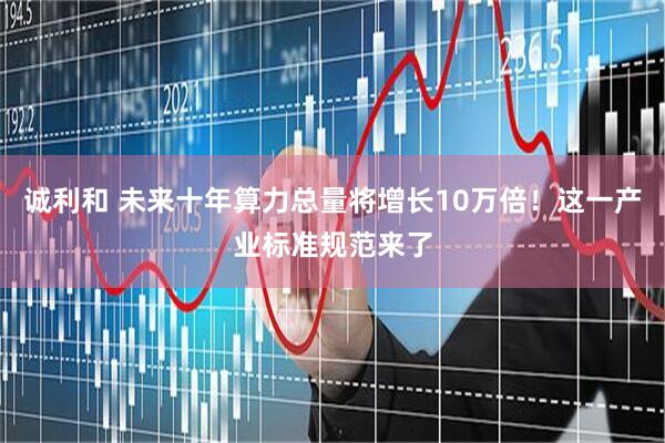 诚利和 未来十年算力总量将增长10万倍！这一产业标准规范来了