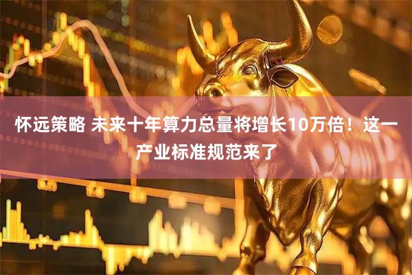 怀远策略 未来十年算力总量将增长10万倍！这一产业标准规范来了