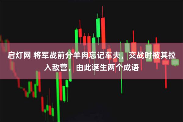 启灯网 将军战前分羊肉忘记车夫，交战时被其拉入敌营，由此诞生两个成语