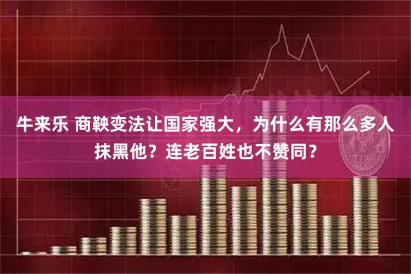 牛来乐 商鞅变法让国家强大，为什么有那么多人抹黑他？连老百姓也不赞同？