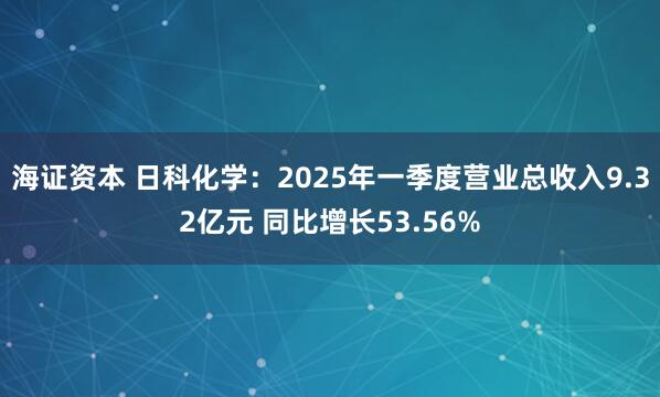 海证资本 日科化学：2025年一季度营业总收入9.32亿元 同比增长53.56%