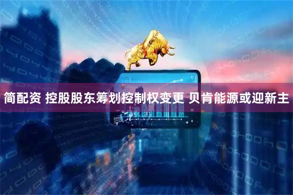 简配资 控股股东筹划控制权变更 贝肯能源或迎新主