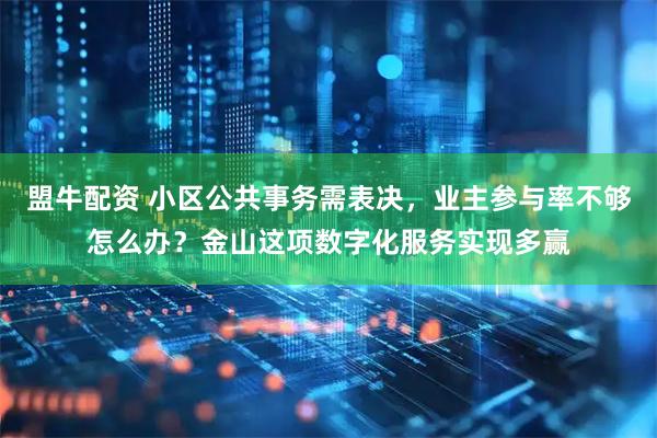 盟牛配资 小区公共事务需表决，业主参与率不够怎么办？金山这项数字化服务实现多赢