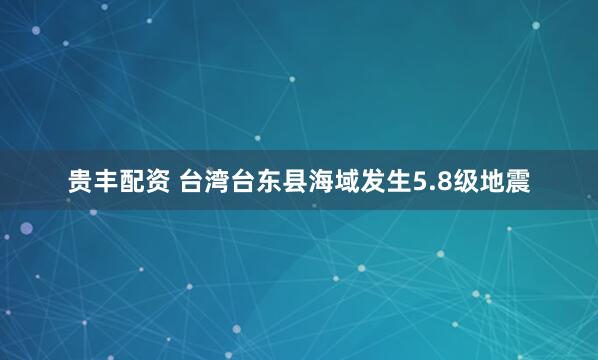 贵丰配资 台湾台东县海域发生5.8级地震