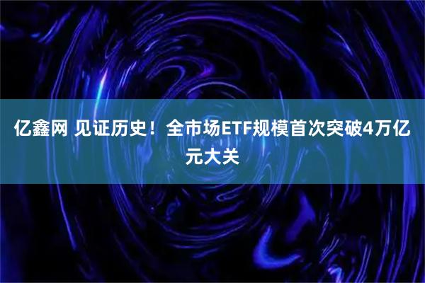 亿鑫网 见证历史！全市场ETF规模首次突破4万亿元大关