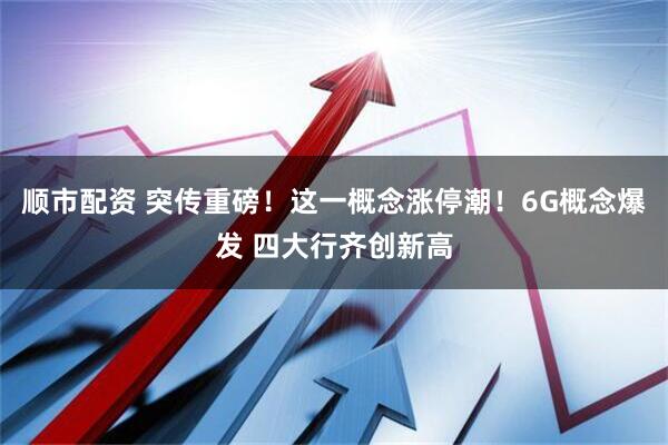 顺市配资 突传重磅！这一概念涨停潮！6G概念爆发 四大行齐创新高