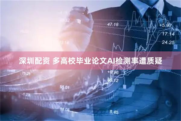 深圳配资 多高校毕业论文AI检测率遭质疑