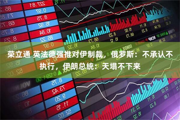 荣立通 英法德强推对伊制裁，俄罗斯：不承认不执行，伊朗总统：天塌不下来