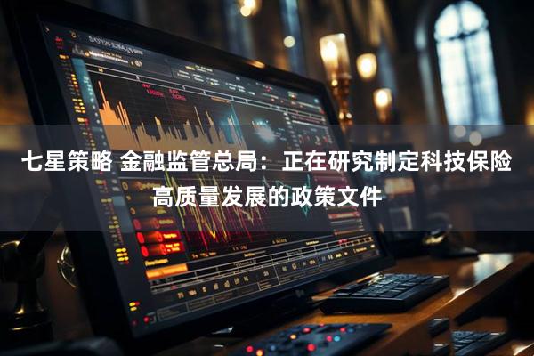 七星策略 金融监管总局：正在研究制定科技保险高质量发展的政策文件