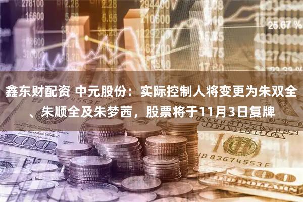 鑫东财配资 中元股份:实际控制人将变更为朱双全、朱顺全及朱梦茜,股票将于11月3日复牌