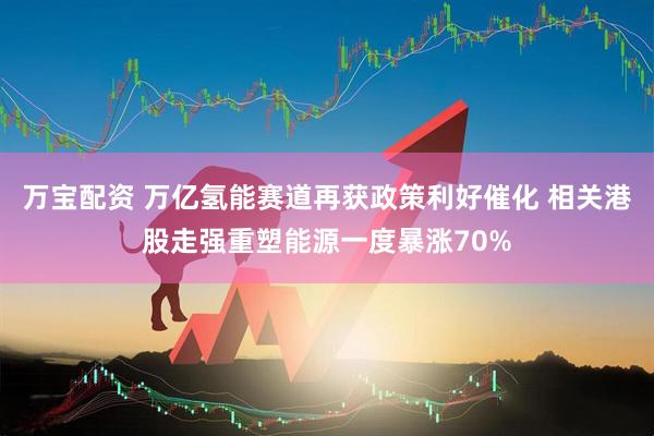 万宝配资 万亿氢能赛道再获政策利好催化 相关港股走强重塑能源一度暴涨70%