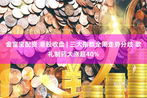 金富宝配资 港股收盘 | 三大指数全周走势分歧 歌礼制药大涨超40%