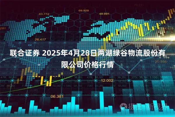联合证券 2025年4月28日两湖绿谷物流股份有限公司价格行情