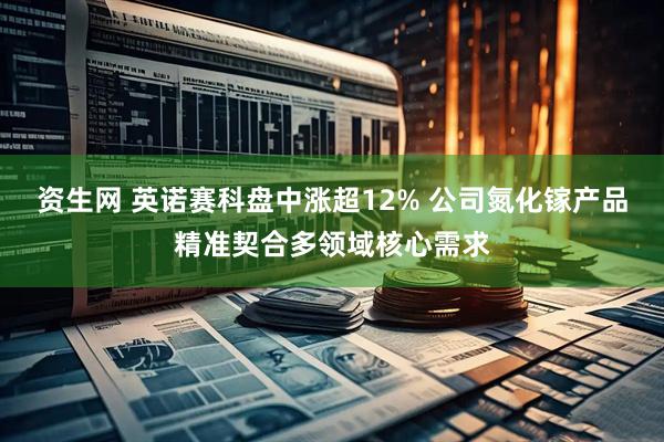 资生网 英诺赛科盘中涨超12% 公司氮化镓产品精准契合多领域核心需求