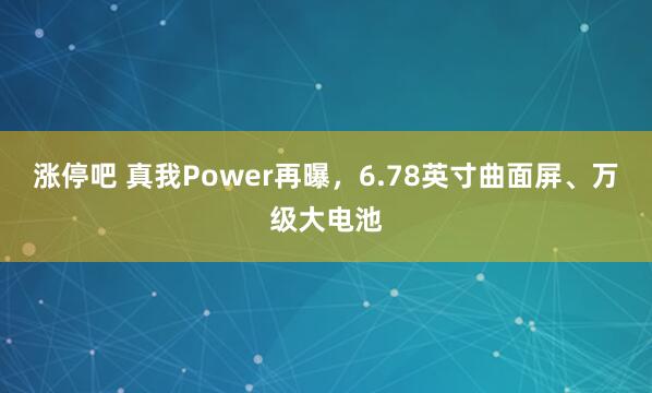涨停吧 真我Power再曝，6.78英寸曲面屏、万级大电池