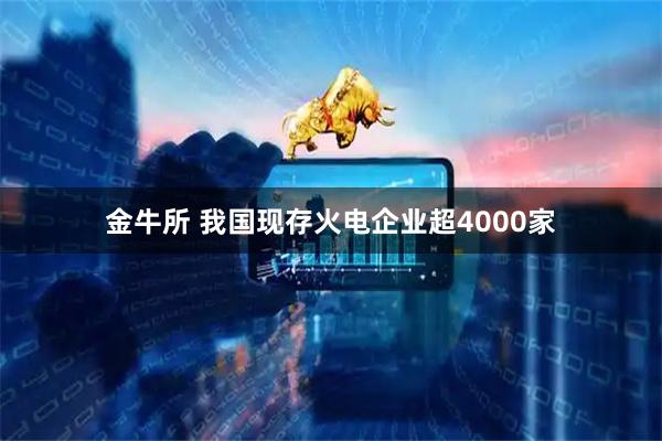 金牛所 我国现存火电企业超4000家