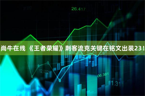 尚牛在线 《王者荣耀》刺客流克关键在铭文出装23！