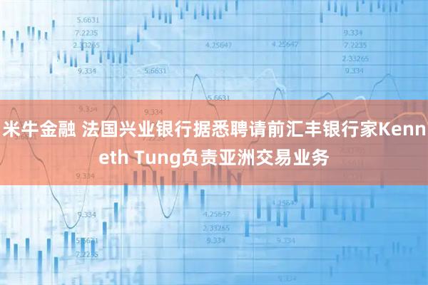 米牛金融 法国兴业银行据悉聘请前汇丰银行家Kenneth Tung负责亚洲交易业务