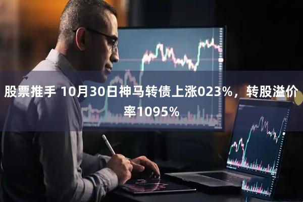 股票推手 10月30日神马转债上涨023%，转股溢价率1095%