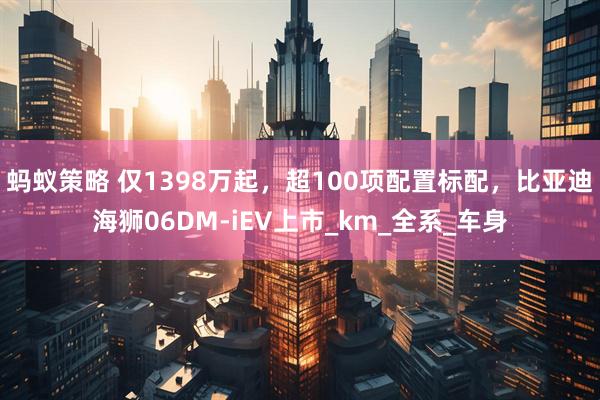 蚂蚁策略 仅1398万起，超100项配置标配，比亚迪海狮06DM-iEV上市_km_全系_车身