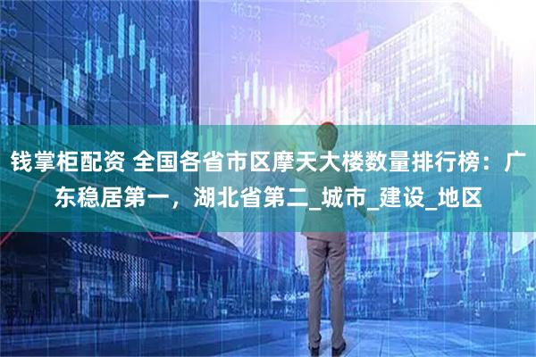 钱掌柜配资 全国各省市区摩天大楼数量排行榜：广东稳居第一，湖北省第二_城市_建设_地区