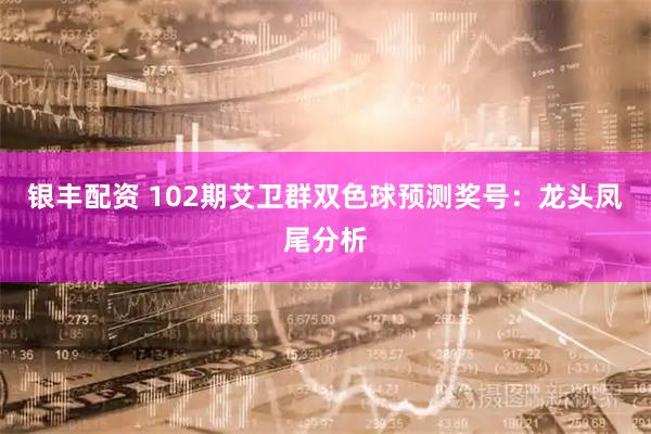 银丰配资 102期艾卫群双色球预测奖号：龙头凤尾分析